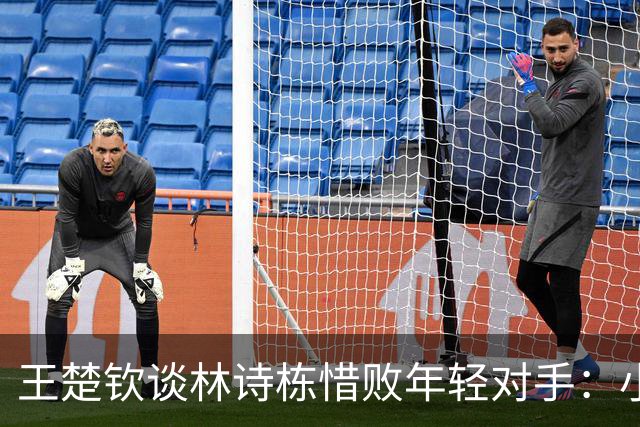 王楚钦谈林诗栋惜败年轻对手：小将表现超出预期